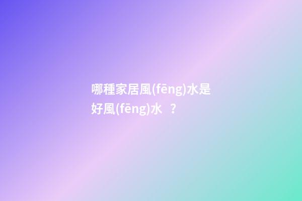 哪種家居風(fēng)水是好風(fēng)水？
